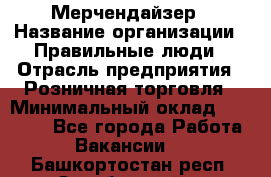 Мерчендайзер › Название организации ­ Правильные люди › Отрасль предприятия ­ Розничная торговля › Минимальный оклад ­ 26 000 - Все города Работа » Вакансии   . Башкортостан респ.,Октябрьский г.